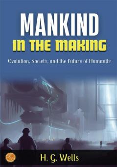 Mankind in the Making by H. G. Wells: Evolution Society and the Future of Humanity