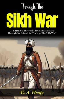 Through The Sikh War: G A Henty's Historical Chronicle: Marching Through Battlefields in Through The Sikh War