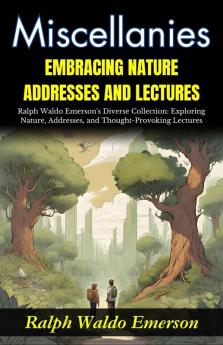 Miscellanies Embracing Nature Addresses and Lectures: Ralph Waldo Emerson's Diverse Collection: Exploring Nature Addresses and Thought-Provoking Lectures