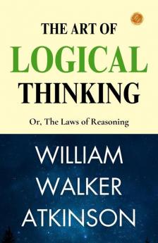 The Art Of Logical Thinking; Or The Laws Of Reasoning: Logical Mastery By William Walker Atkinson