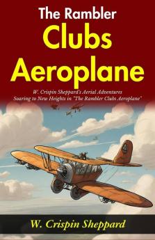 The Rambler Clubs Aeroplane: W Crispin Sheppard's Aerial Adventures: Soaring to New Heights in The Rambler Clubs Aeroplane