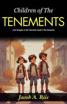 Children of The Tenements: Life’s Struggles in the Tenements: Jacob A Riis Chronicles