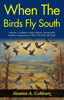 When The Birds Fly South: Stanton A Coblentz's Avian Odyssey: Soaring with Feathery Companions in When The Birds Fly South