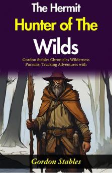 The Hermit Hunter of The Wilds: Gordon Stables Chronicles Wilderness Pursuits: Tracking Adventures with The Hermit Hunter of The Wilds