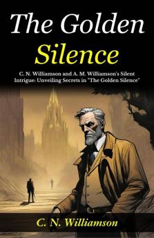 The Golden Silence: C N Williamson and A M Williamson's Silent Intrigue: Unveiling Secrets in The Golden Silence