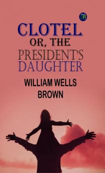 Clotel; Or The President's Daughter