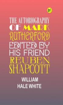 The Autobiography of Mark Rutherford Dissenting Minister: Edited by His Friend Reuben Shapcott (Classic Reprint)