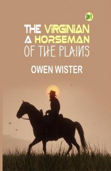 The Virginian: A Horseman of the Plains: Owen Wister's Classic Western Novel of Honor and Adventure