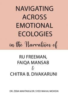 Navigating Across Emotional Ecologies in the Narratives of Ru Freeman Faiqa Mansab and Chitra B. Divakaruni