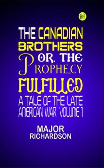 The Canadian Brothers; Or The Prophecy Fulfilled: A Tale of the Late American War  Volume 1
