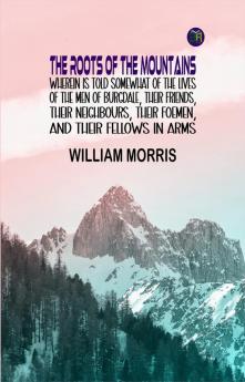 The Roots of the Mountains Wherein Is Told Somewhat of the Lives of the Men of Burgdale Their Friends Their Neighbours Their Foemen and Their Fellows in Arms