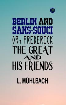 Berlin and Sans-Souci; Or Frederick the Great and His Friends