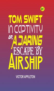 Tom Swift in Captivity Or A Daring Escape By Airship