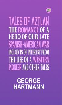 Tales of Aztlan; The Romance of a Hero of Our Late Spanish-American War Incidents of Interest from the Life of a Western Pioneer and other Tales