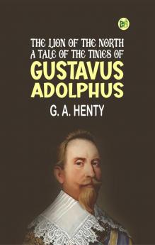 The Lion of the North: A Tale of the Times of Gustavus Adolphus