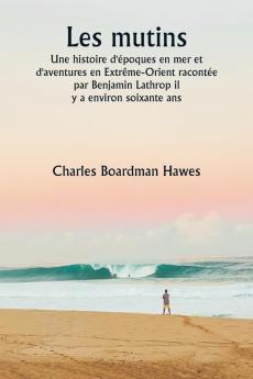 Les mutins  Une histoire d'époques en mer et d'aventures en Extrême-Orient racontée par Benjamin Lathrop il  y a environ soixante ans