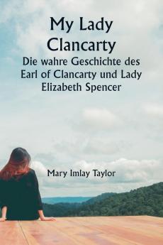 My Lady Clancarty  Die wahre Geschichte des Earl of Clancarty und Lady Elizabeth Spencer