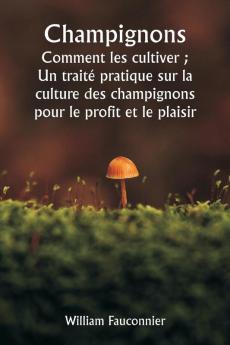 Champignons  Comment les cultiver ;  Un traité pratique sur la culture des champignons pour le profit et le plaisir