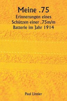 Meine .75  Erinnerungen eines Schützen einer .75m/m Batterie im Jahr 1914