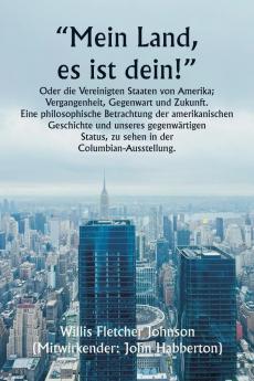 „Mein Land es ist dein!  Oder die Vereinigten Staaten von Amerika; Vergangenheit Gegenwart und Zukunft. Eine philosophische Betrachtung der amerikanischen Geschichte und unseres gegenwärtigen Status zu sehen in der  Columbian-Ausstellung.