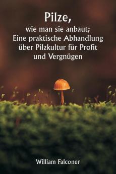 Pilze  wie man sie anbaut;  Eine praktische Abhandlung über Pilzkultur für Profit und Vergnügen