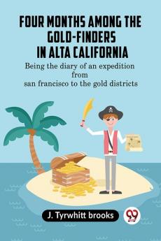 Four Months Among The Gold-Finders In Alta California Being The Diary Of An Expedition From San Francisco To The Gold Districts