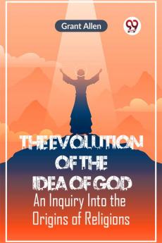 The Evolution Of The Idea Of God An Inquiry Into The Origins Of Religions