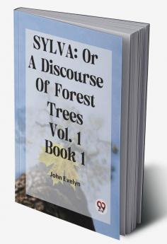 Sylva: Or A Discourse Of Forest Trees Vol. 1 Book 1