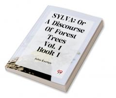 Sylva: Or A Discourse Of Forest Trees Vol. 1 Book 1