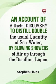 AN ACCOUNT OF A Useful DISCOVERY TO DISTILL DOUBLE THE USUAL QUANTITY OF SEA-WATER BY BLOWING SHOWERS OF AIR UP THROUGH THE DISTILLING LIQUOR