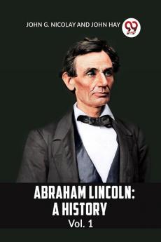 ABRAHAM LINCOLN: A HISTORY Vol. 1