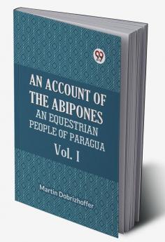 AN ACCOUNT OF THE ABIPONES AN EQUESTRIAN PEOPLE OF PARAGUAY Vol. I