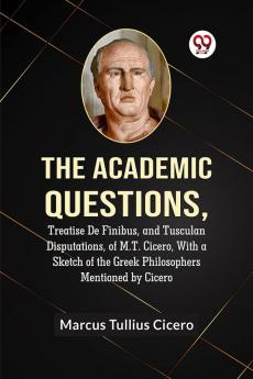 The Academic QuestionsTreatise De Finibus and Tusculan Disputations of M.T. Cicero With a Sketch of the Greek Philosophers Mentioned by Cicero