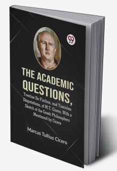 The Academic QuestionsTreatise De Finibus and Tusculan Disputations of M.T. Cicero With a Sketch of the Greek Philosophers Mentioned by Cicero