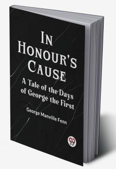 In Honour's Cause A Tale Of The Days Of George The First