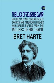 The Luck of Roaring Camp and Other Tales With Condensed Novels Spanish and American Legends and Earlier Papers FROM THE WRITINGS OF BRET HARTE
