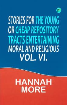 Stories for the Young; Or Cheap Repository Tracts Entertaining Moral and Religious. Vol. VI.