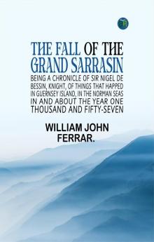 The Fall of the Grand Sarrasin Being a Chronicle of Sir Nigel de Bessin Knight of Things that Happed in Guernsey Island in the Norman Seas in and about the Year One Thousand and Fifty-Seven