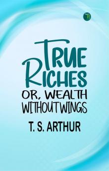 True Riches; Or Wealth Without Wings