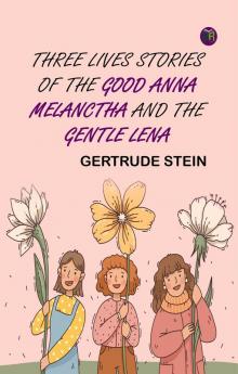 Three Lives Stories of The Good Anna Melanctha and The Gentle Lena