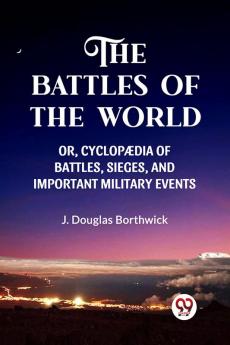 THE BATTLES OF THE WORLD  OR CYCLOPAEDIA OF BATTLES SIEGES AND IMPORTANT MILITARY EVENTS