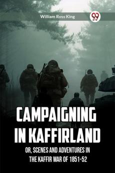 Campaigning in Kaffirland Or Scenes and Adventures in the Kaffir War of 1851-52