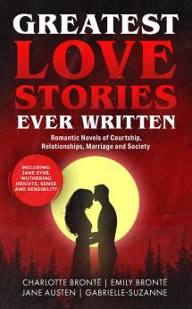 Greatest Love Stories Ever Written: Romantic Novels of Courtship Relationships Marriage and Society (Including Jane Eyre Wuthering Heights Sense and Sensibility & more!)