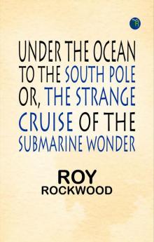 Under the Ocean to the South Pole; Or the Strange Cruise of the Submarine Wonder