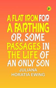 A Flat Iron for a Farthing; or Some Passages in the Life of an only Son