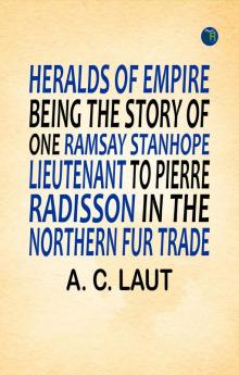 Heralds of Empire Being the Story of One Ramsay Stanhope Lieutenant to Pierre Radisson in the Northern Fur Trade
