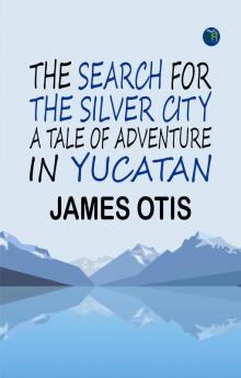 The Search for the Silver City: A Tale of Adventure in Yucatan