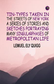 Tin-Types Taken in the Streets of New York A Series of Stories and Sketches Portraying Many SingularPhases of Metropolitan Life
