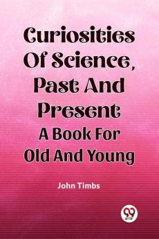 Curiosities Of Science Past And Present A Book For Old And Young