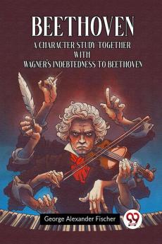 Beethoven A Character Study Together With Wagner's Indebtedness To Beethoven